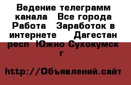 Ведение телеграмм канала - Все города Работа » Заработок в интернете   . Дагестан респ.,Южно-Сухокумск г.